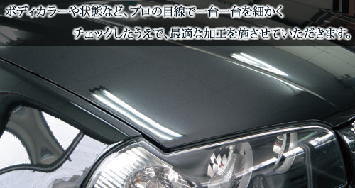 ボディカラーや状態など、プロの目線で一台一台を細かくチェックしたうえで、最適な加工を施させていただきます。